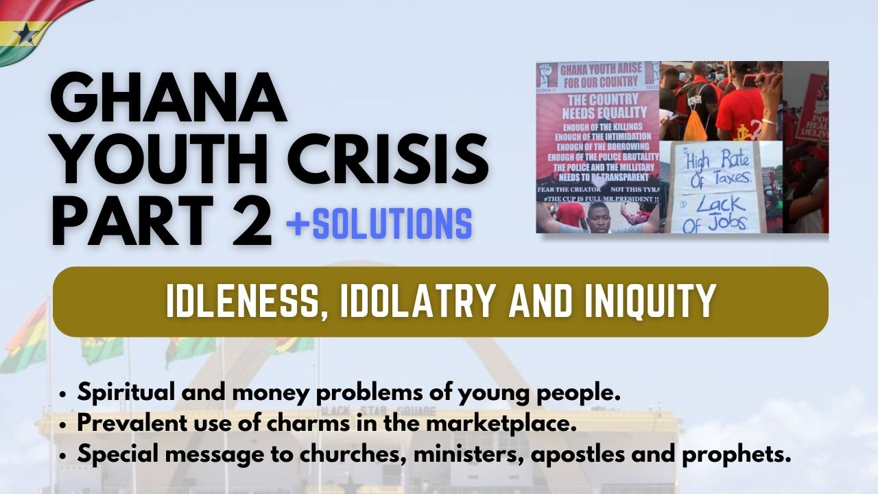 Ghana Youth Crisis 2: Idleness & Idolatry • Iniquity in Marketplaces • Money Problems + Solutions